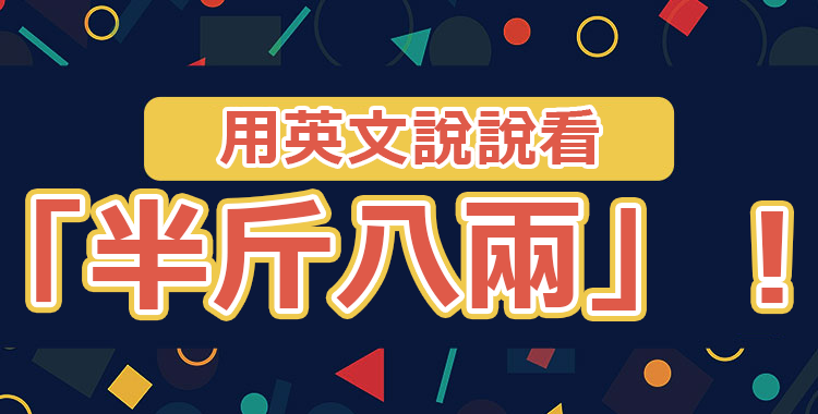 介紹「半斤八兩」的英文表達♪♪淺顯易懂！