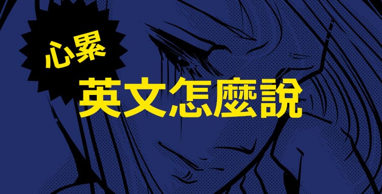 「心累」用英文怎麼說？一起 check 各種表達方式吧！