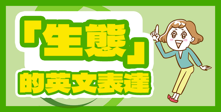 「生態」的英文怎麼說?介紹「生態」的英文表達♪