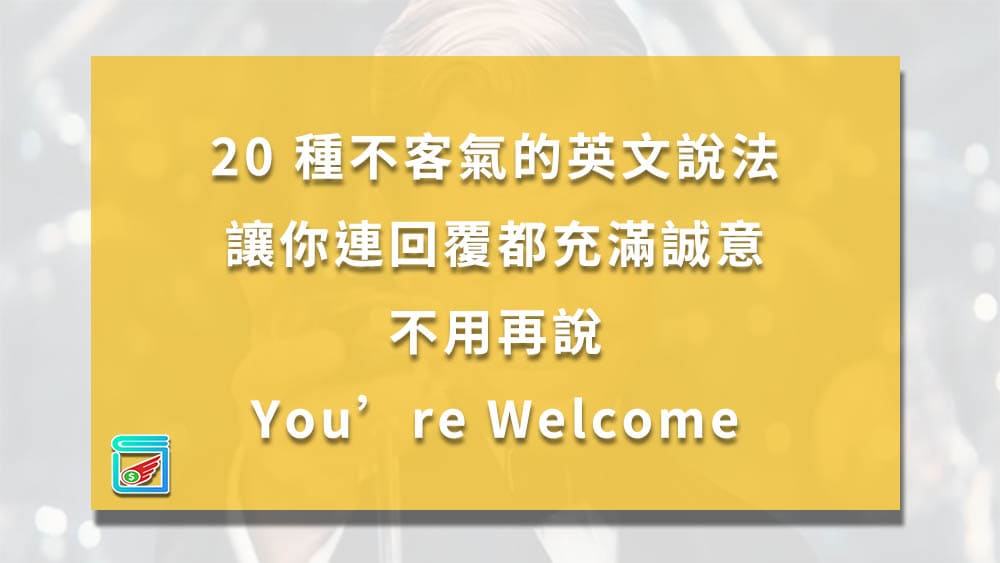用英文說「不客氣」不只有You’re welcome一種說法!