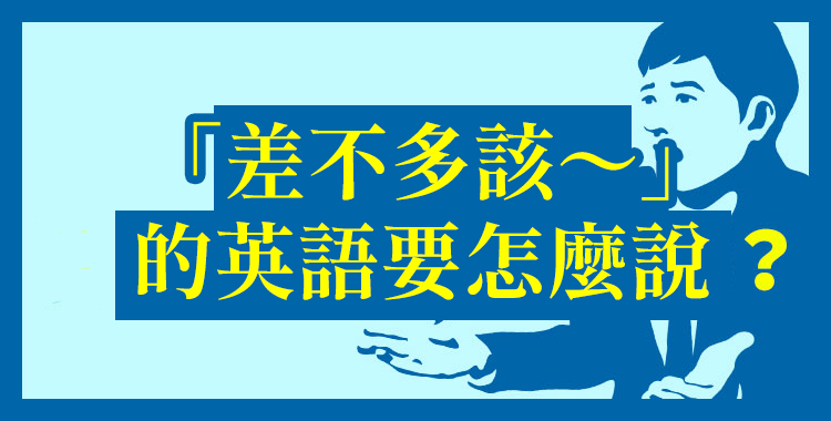 生活常用句型「差不多該～」的英文說法介紹
