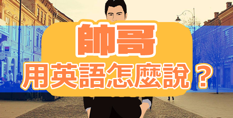 「帥哥」用英語怎麼說？ 喜歡帥哥必看！