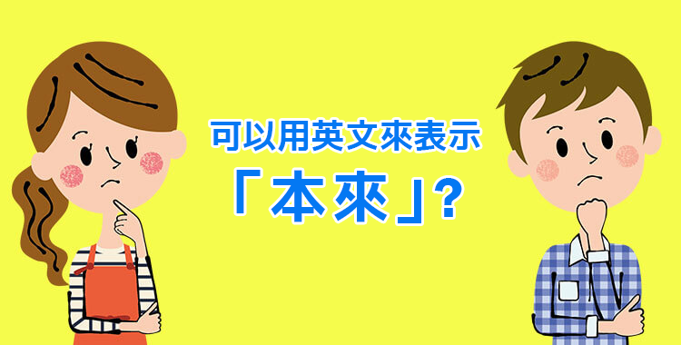 日常生活中經常使用的「本來」的英文表現是什麼呢?