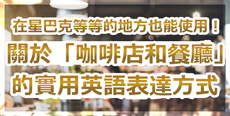 能在國外星巴克使用！關於「咖啡店和餐廳」的實用英語表達方式