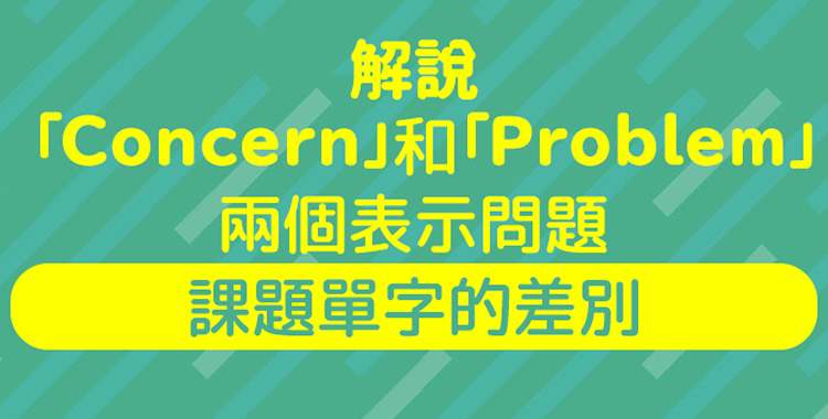 「Concern」跟「Problem」 有什麼區別？介紹正確的用法！