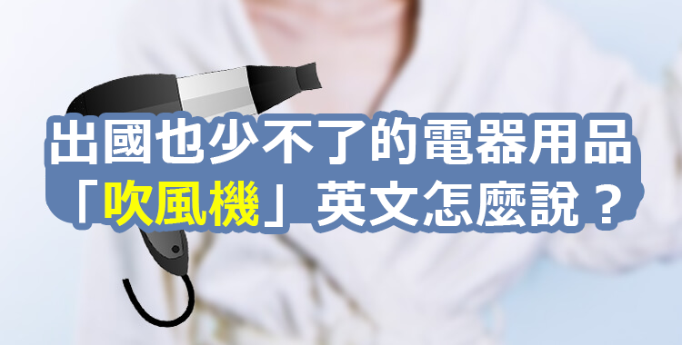 出國也少不了的電器用品「吹風機」英文怎麼說？