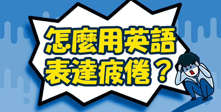 英語中不同等級的「疲勞」怎麼說？精選12個當你感到疲憊時可以使用的說法！