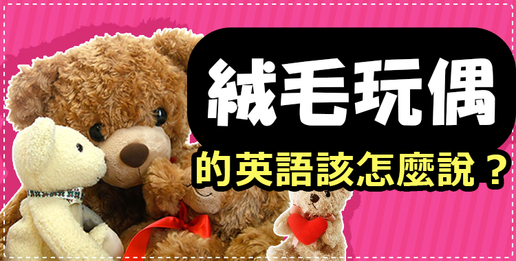 在國外發現可愛的「絨毛玩偶」時…「絨毛玩偶」的英語表達大全！