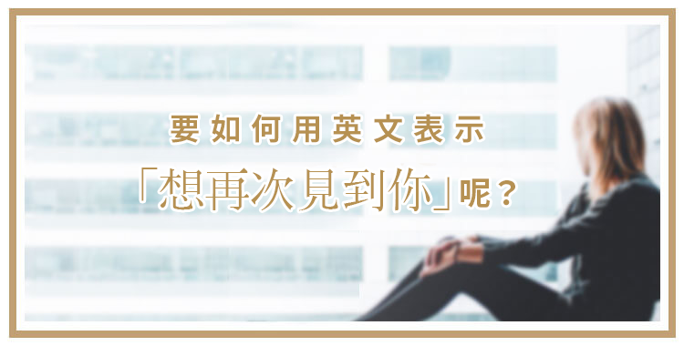 要如何用英文表示「想再次見到你」呢?介紹各種「想見你」的表現!